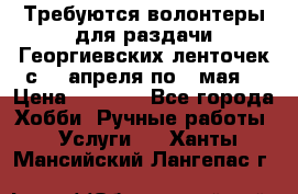 Требуются волонтеры для раздачи Георгиевских ленточек с 30 апреля по 9 мая. › Цена ­ 2 000 - Все города Хобби. Ручные работы » Услуги   . Ханты-Мансийский,Лангепас г.